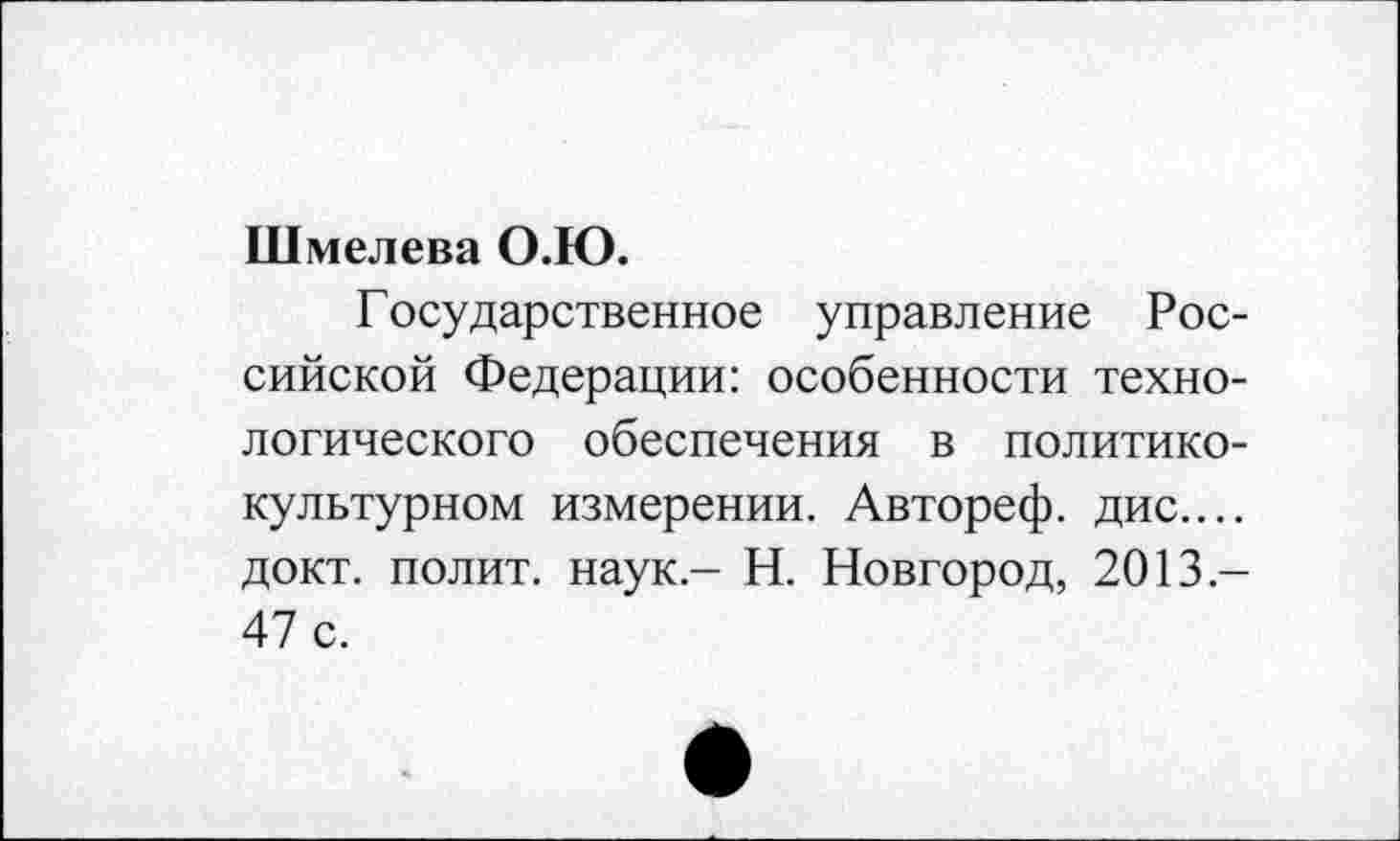 ﻿Шмелева О.Ю.
Г осударственное управление Российской Федерации: особенности технологического обеспечения в политикокультурном измерении. Автореф. дис.... докт. полит, наук - Н. Новгород, 2013-47 с.